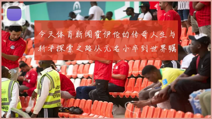 今天体育新闻霍伊伦的传奇人生与科学探索之路从无名小卒到世界瞩目的天文学家