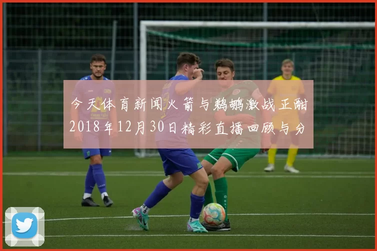 今天体育新闻火箭与鹈鹕激战正酣2018年12月30日精彩直播回顾与分析