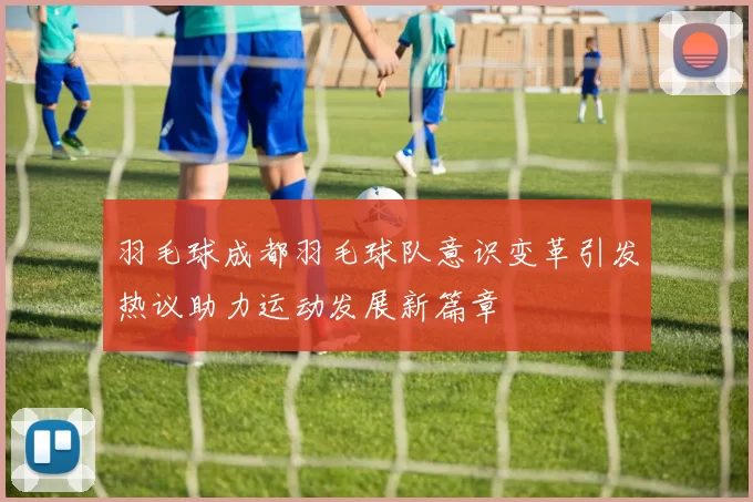 羽毛球成都羽毛球队意识变革引发热议助力运动发展新篇章